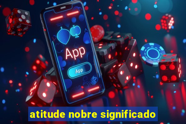 atitude nobre significado